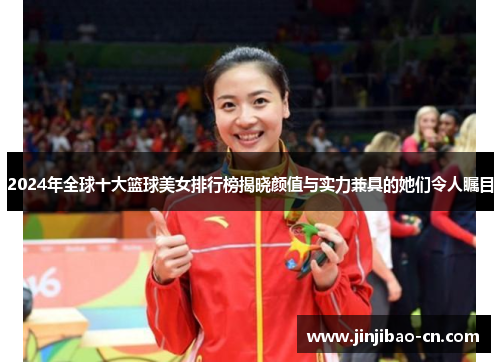 2024年全球十大篮球美女排行榜揭晓颜值与实力兼具的她们令人瞩目