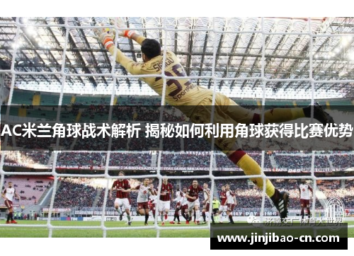 AC米兰角球战术解析 揭秘如何利用角球获得比赛优势