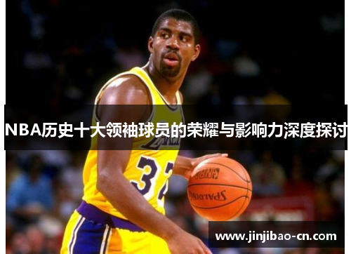 NBA历史十大领袖球员的荣耀与影响力深度探讨