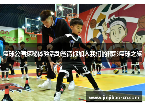 篮球公园探秘体验活动邀请你加入我们的精彩篮球之旅
