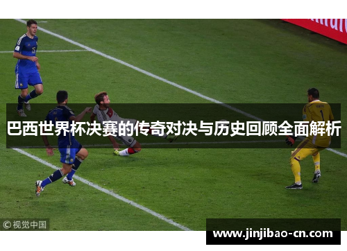 巴西世界杯决赛的传奇对决与历史回顾全面解析