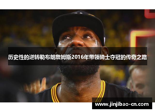 历史性的逆转勒布朗詹姆斯2016年带领骑士夺冠的传奇之路