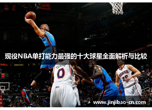 现役NBA单打能力最强的十大球星全面解析与比较