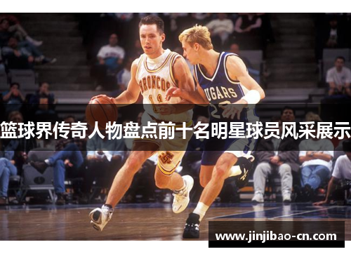 篮球界传奇人物盘点前十名明星球员风采展示