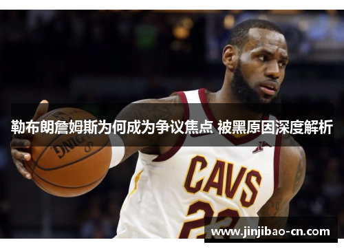 勒布朗詹姆斯为何成为争议焦点 被黑原因深度解析