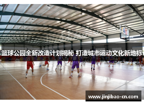 篮球公园全新改造计划揭秘 打造城市运动文化新地标