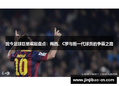 现今足球巨星崛起盘点：梅西、C罗与新一代球员的争霸之路
