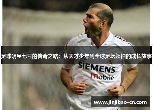 足球明星七号的传奇之路：从天才少年到全球足坛领袖的成长故事