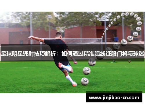 足球明星兜射技巧解析：如何通过精准弧线征服门将与球迷
