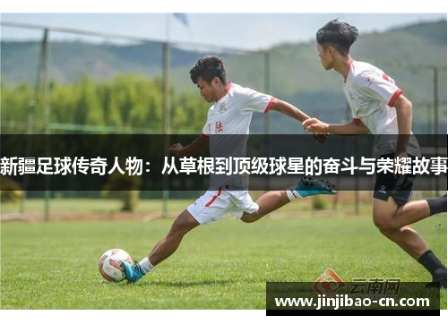新疆足球传奇人物：从草根到顶级球星的奋斗与荣耀故事