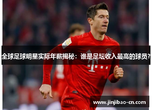 全球足球明星实际年薪揭秘：谁是足坛收入最高的球员？