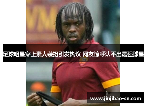 足球明星穿上素人装扮引发热议 网友惊呼认不出最强球星