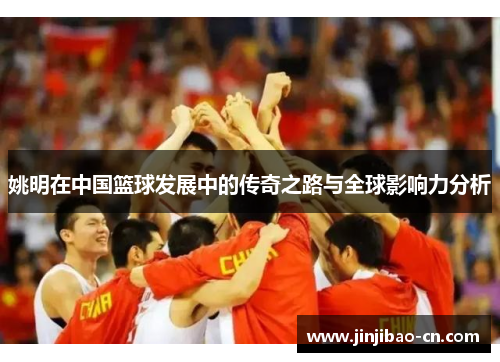 姚明在中国篮球发展中的传奇之路与全球影响力分析