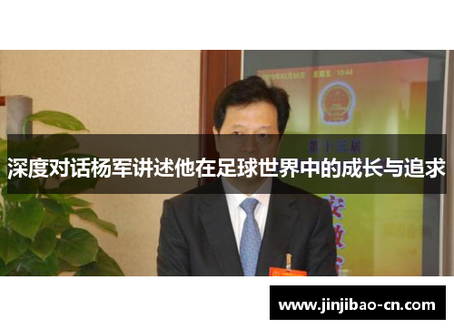 深度对话杨军讲述他在足球世界中的成长与追求