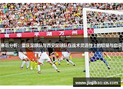赛后分析：重庆足球队与西安足球队在战术灵活性上的较量与启示