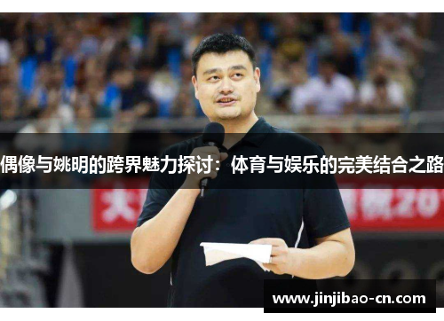 偶像与姚明的跨界魅力探讨：体育与娱乐的完美结合之路