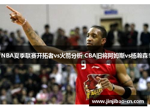NBA夏季联赛开拓者vs火箭分析 CBA旧将阿姆斯vs杨瀚森！