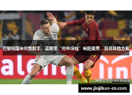 巴黎向国米兜售射手，蓝黑军“兜中没钱”婉拒美意，另寻其他方案