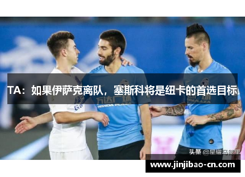 TA：如果伊萨克离队，塞斯科将是纽卡的首选目标