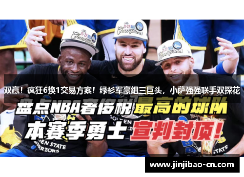 双赢！疯狂6换1交易方案！绿衫军豪组三巨头，小萨强强联手双探花