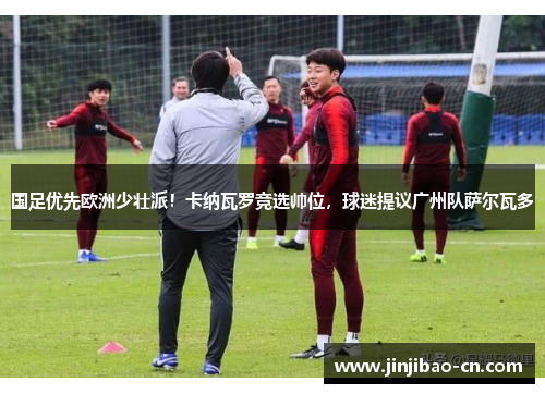 国足优先欧洲少壮派！卡纳瓦罗竞选帅位，球迷提议广州队萨尔瓦多