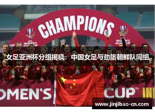 女足亚洲杯分组揭晓：中国女足与劲旅朝鲜队同组