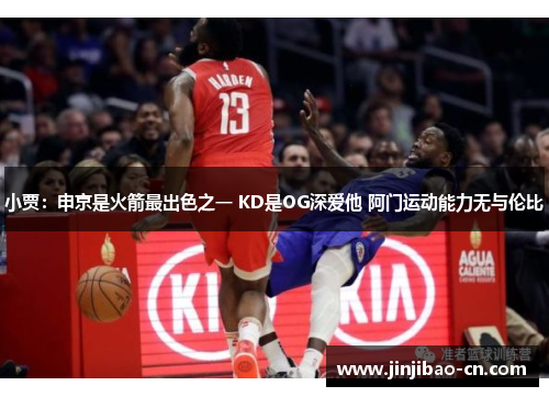 小贾：申京是火箭最出色之一 KD是OG深爱他 阿门运动能力无与伦比