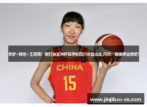 李梦+韩旭+王思雨！刚打完亚洲杯就领衔四川女篮出战,网友：直接颁金牌吧！