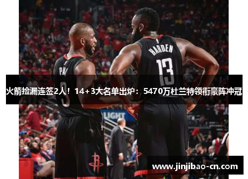 火箭捡漏连签2人！14+3大名单出炉：5470万杜兰特领衔豪阵冲冠