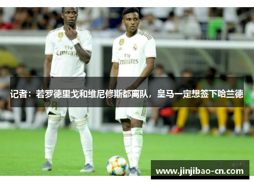 记者：若罗德里戈和维尼修斯都离队，皇马一定想签下哈兰德