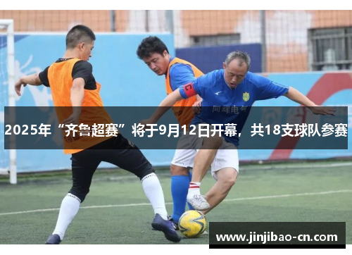 2025年“齐鲁超赛”将于9月12日开幕，共18支球队参赛